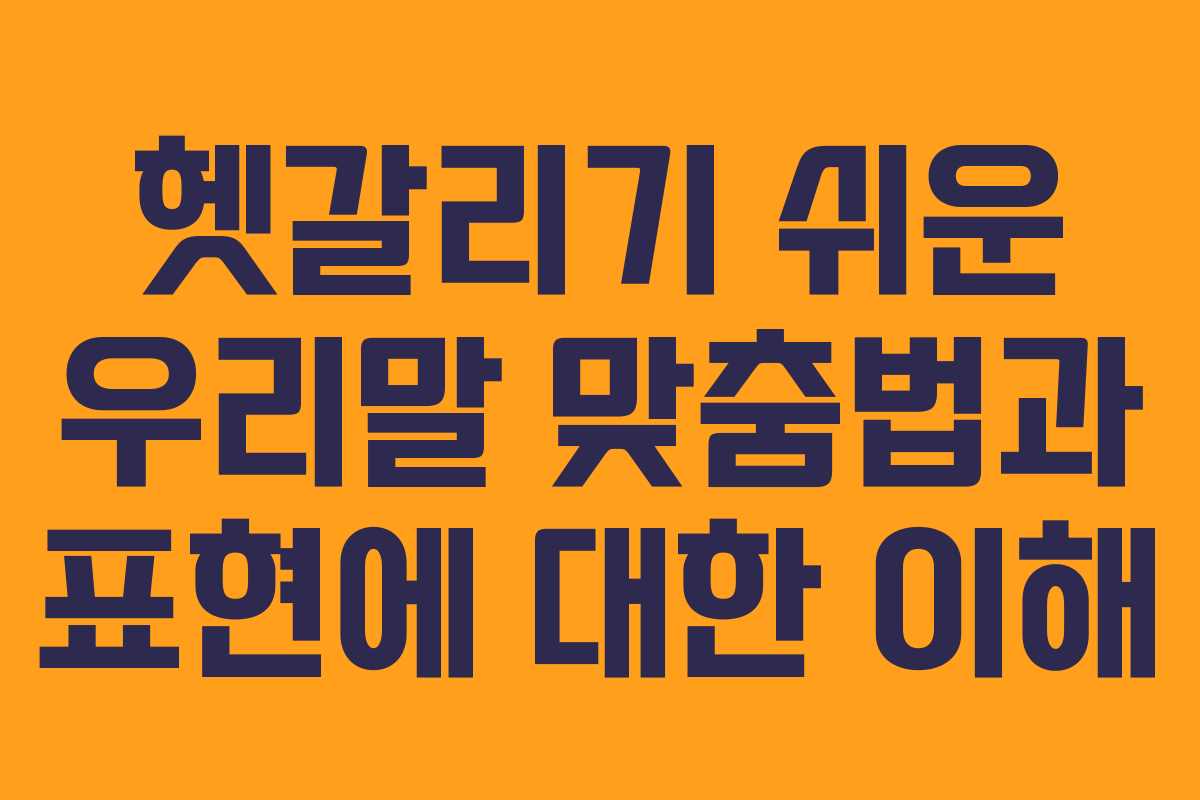헷갈리기 쉬운 우리말 맞춤법과 표현에 대한 이해