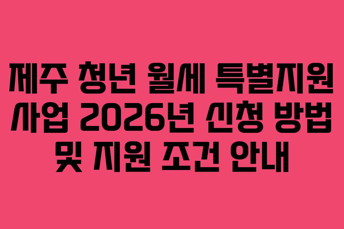 제주 청년 월세 특별지원 사업 2026년 신청 방법 및 지원 조건 안내