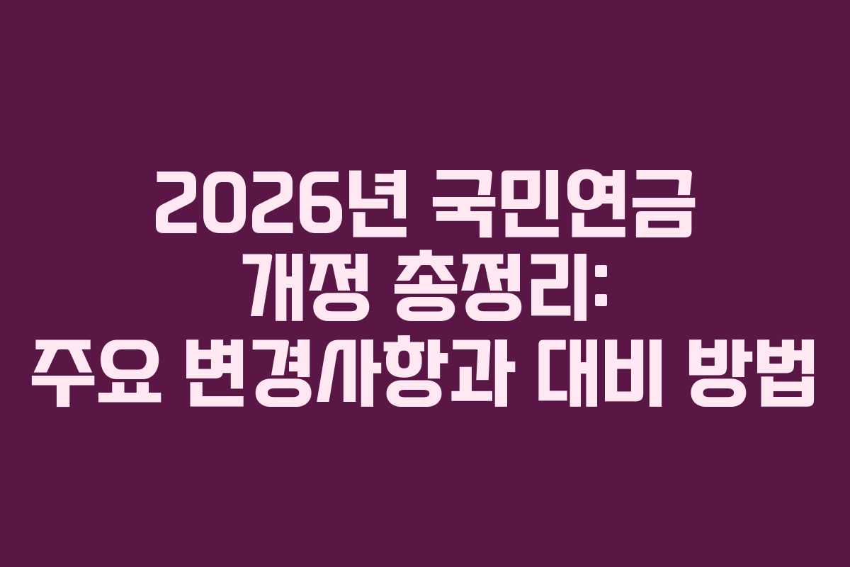 2026년 국민연금 개정 총정리: 주요 변경사항과 대비 방법
