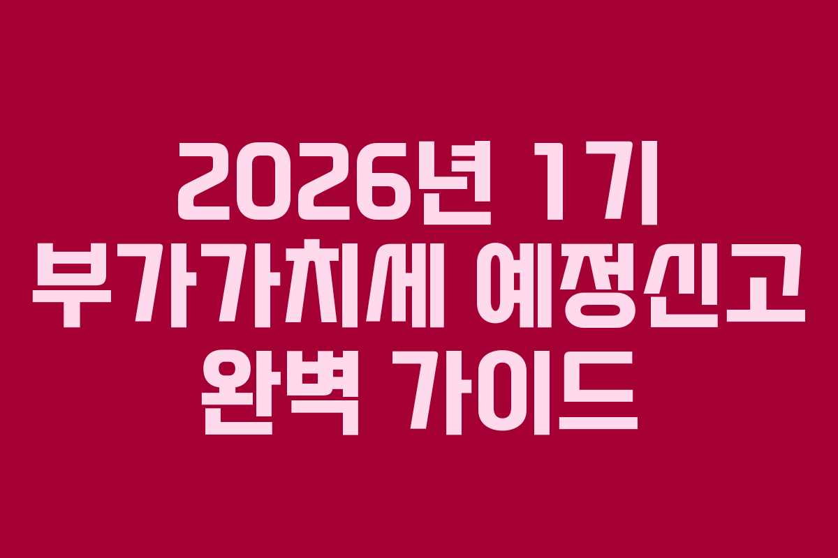 2026년 1기 부가가치세 예정신고 완벽 가이드