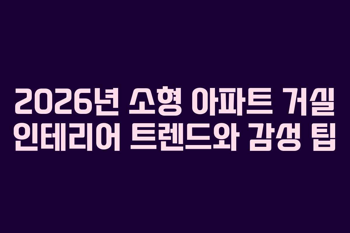 2026년 소형 아파트 거실 인테리어 트렌드와 감성 팁