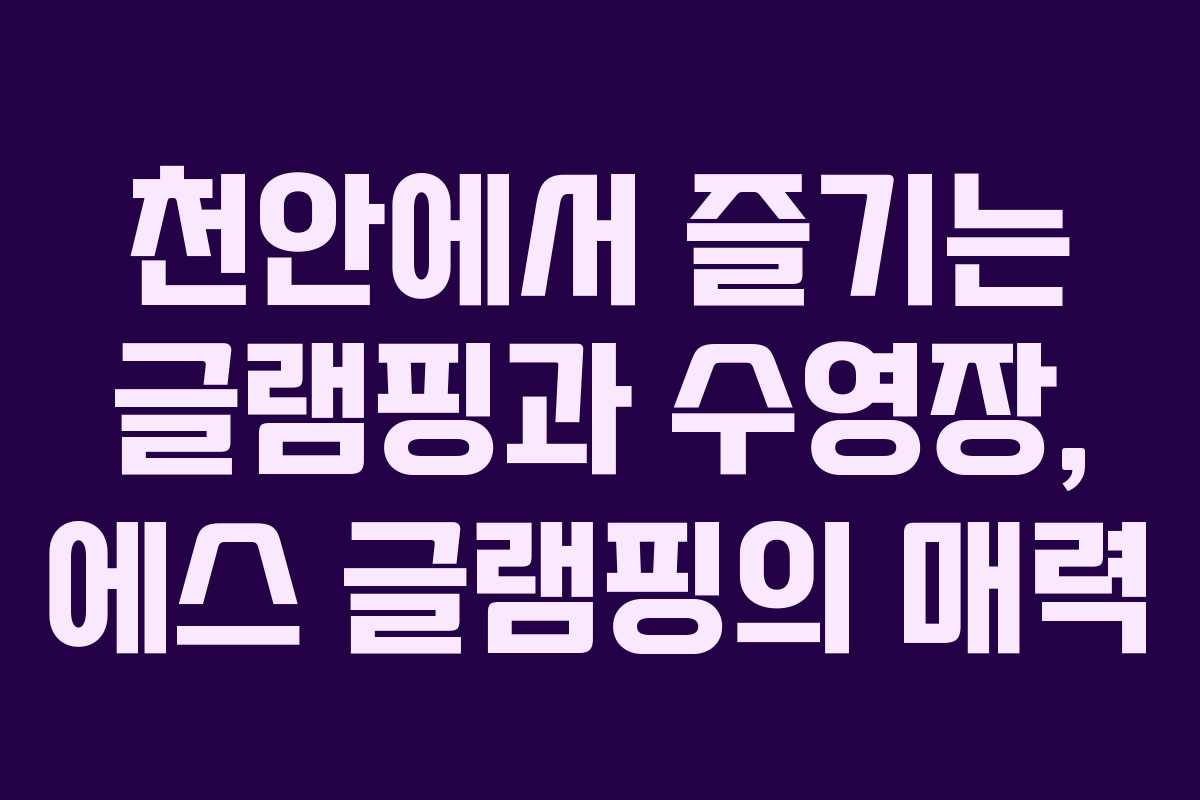 천안에서 즐기는 글램핑과 수영장, 에스 글램핑의 매력