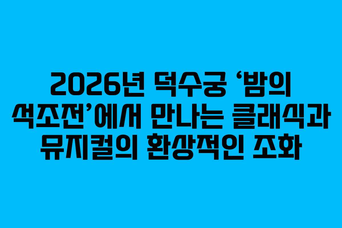 2026년 덕수궁 ‘밤의 석조전’에서 만나는 클래식과 뮤지컬의 환상적인 조화