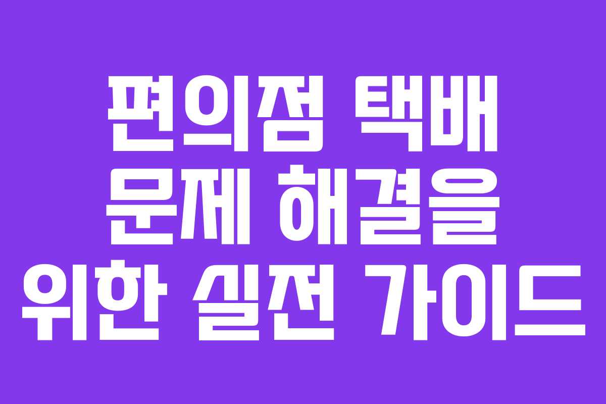 편의점 택배 문제 해결을 위한 실전 가이드