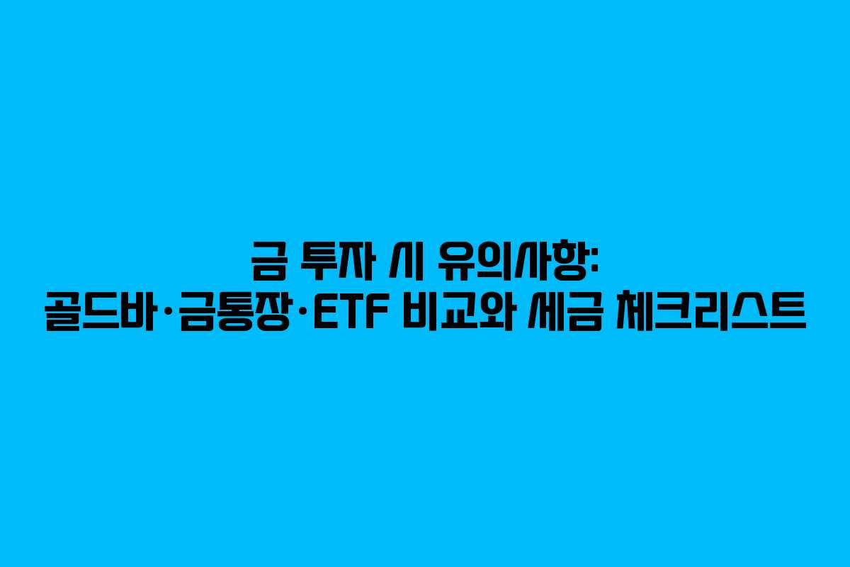 금 투자 시 유의사항: 골드바·금통장·ETF 비교와 세금 체크리스트