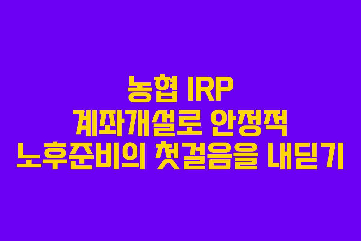 농협 IRP 계좌개설로 안정적 노후준비의 첫걸음을 내딛기