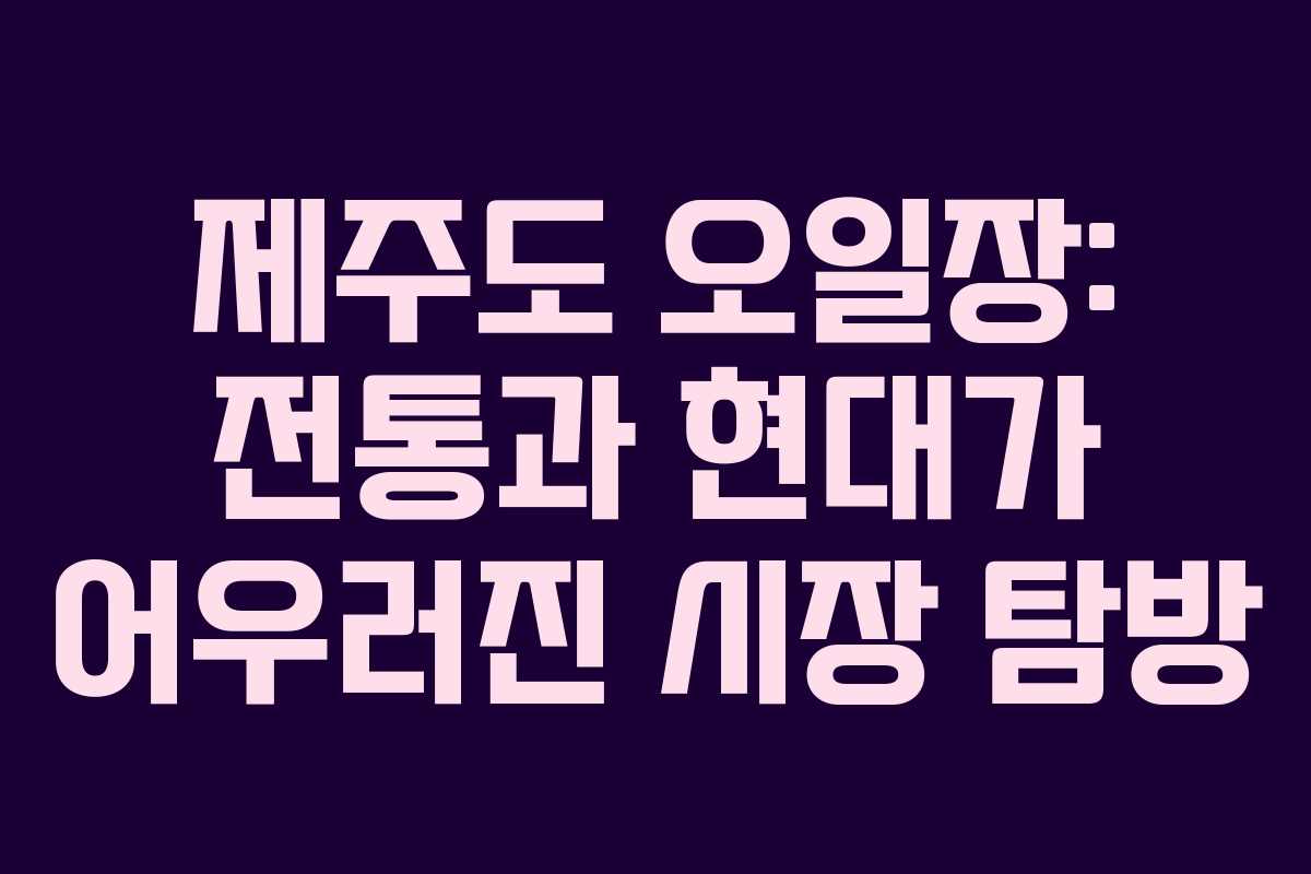 제주도 오일장: 전통과 현대가 어우러진 시장 탐방