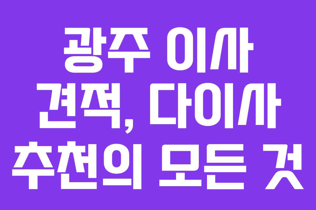 광주 이사 견적, 다이사 추천의 모든 것