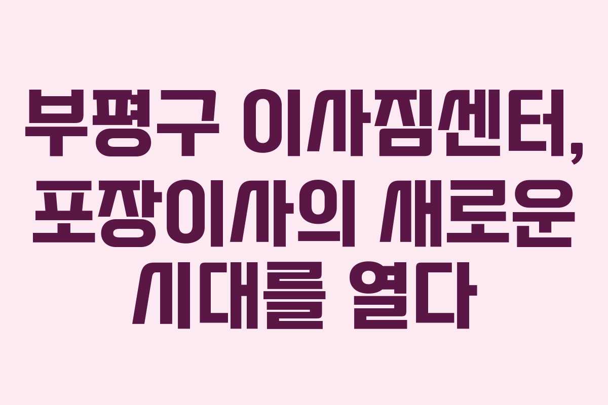 부평구 이사짐센터, 포장이사의 새로운 시대를 열다