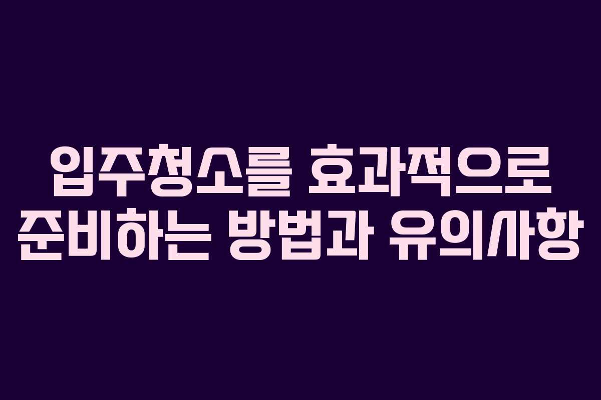 입주청소를 효과적으로 준비하는 방법과 유의사항
