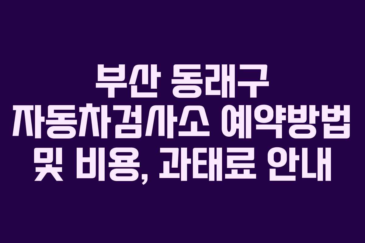 부산 동래구 자동차검사소 예약방법 및 비용, 과태료 안내