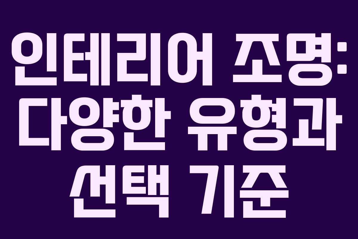 인테리어 조명: 다양한 유형과 선택 기준