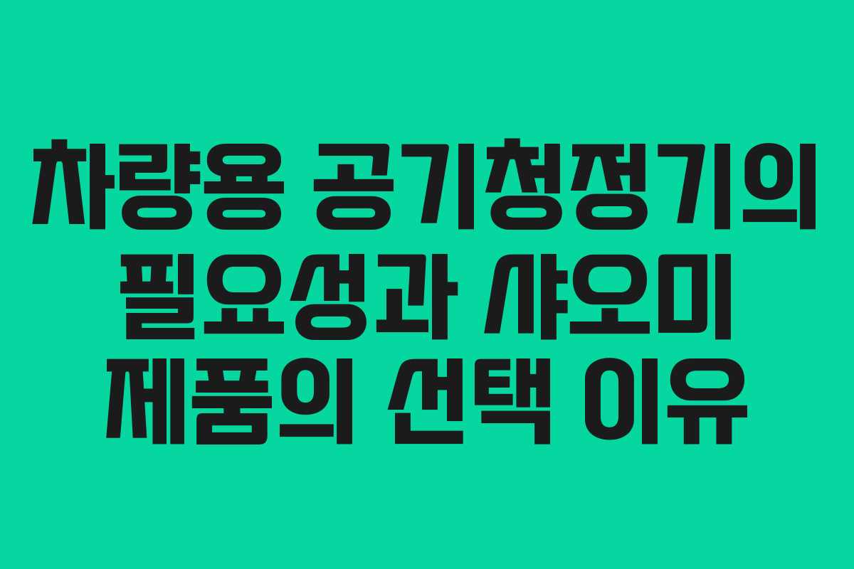 차량용 공기청정기의 필요성과 샤오미 제품의 선택 이유