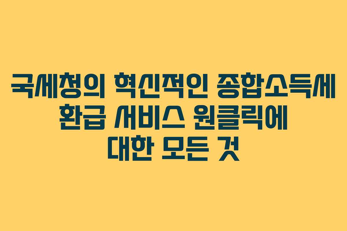 국세청의 혁신적인 종합소득세 환급 서비스 원클릭에 대한 모든 것