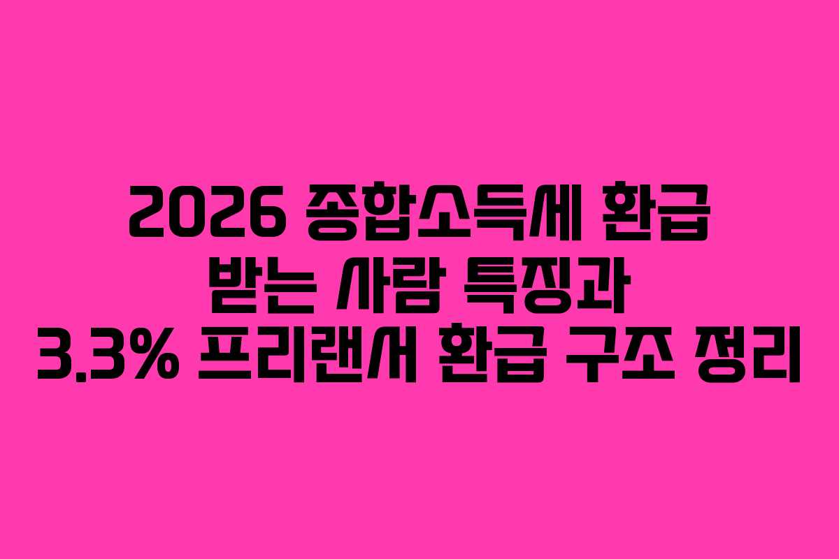 2026 종합소득세 환급 받는 사람 특징과 3.3% 프리랜서 환급 구조 정리