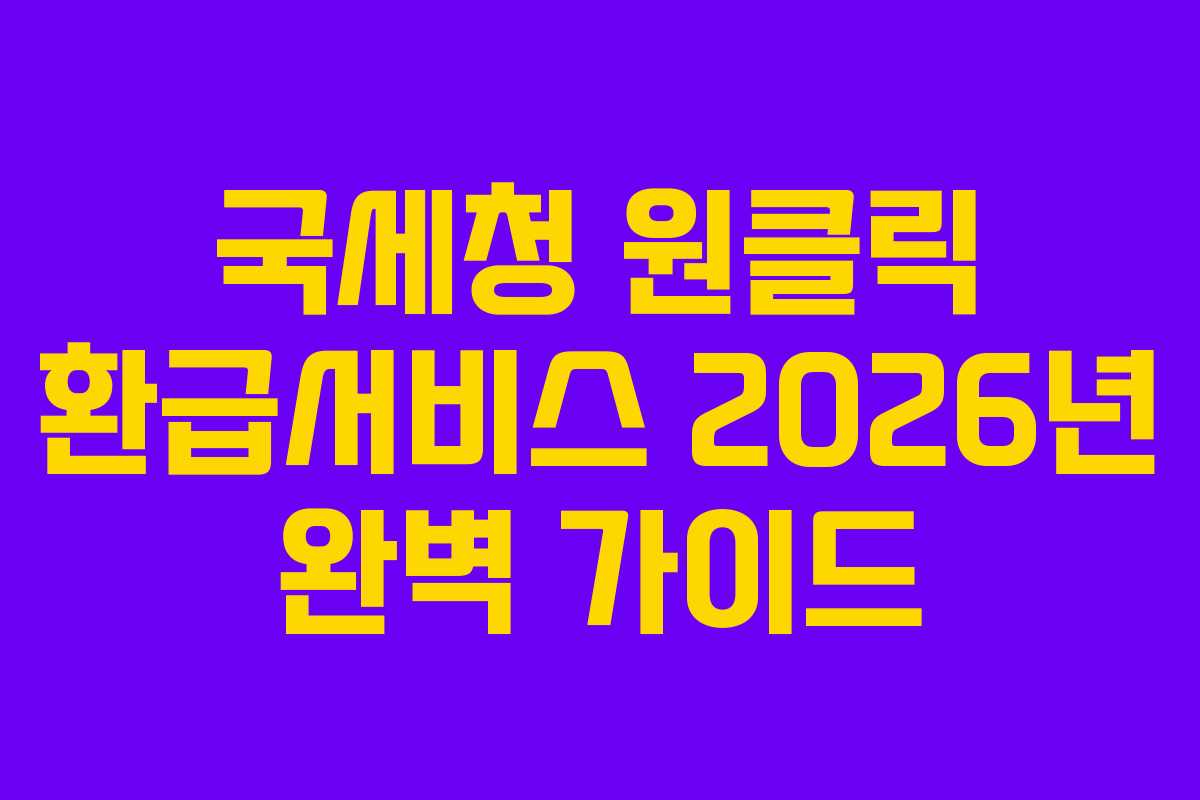 국세청 원클릭 환급서비스 2026년 완벽 가이드