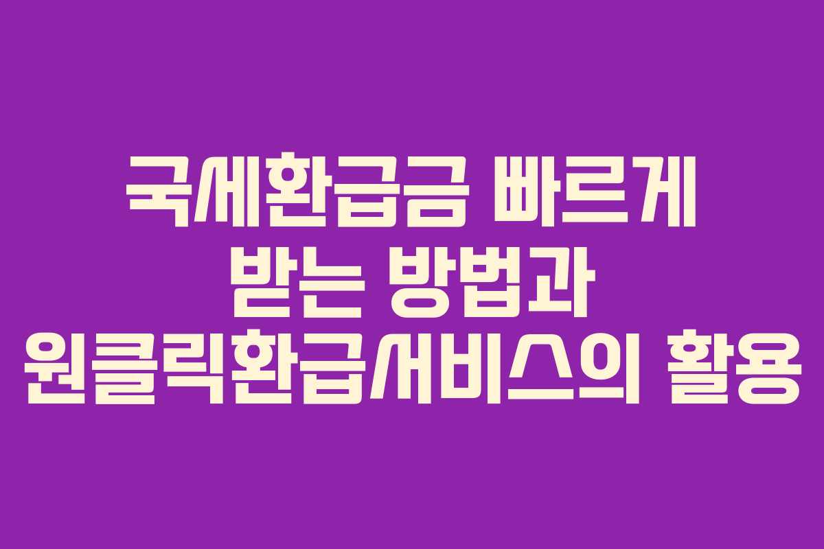 국세환급금 빠르게 받는 방법과 원클릭환급서비스의 활용