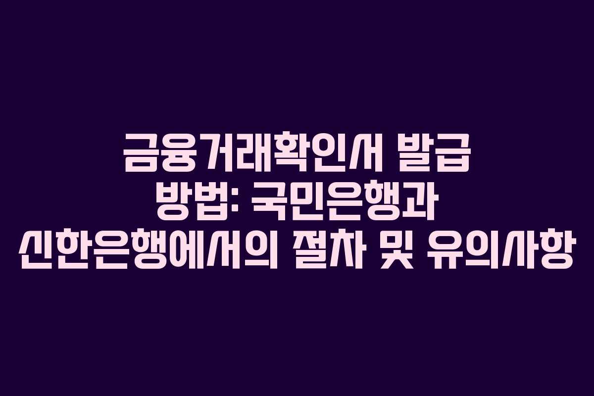 금융거래확인서 발급 방법: 국민은행과 신한은행에서의 절차 및 유의사항