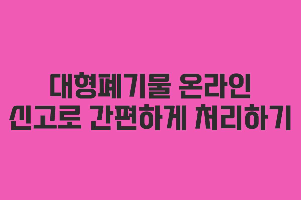 대형폐기물 온라인 신고로 간편하게 처리하기