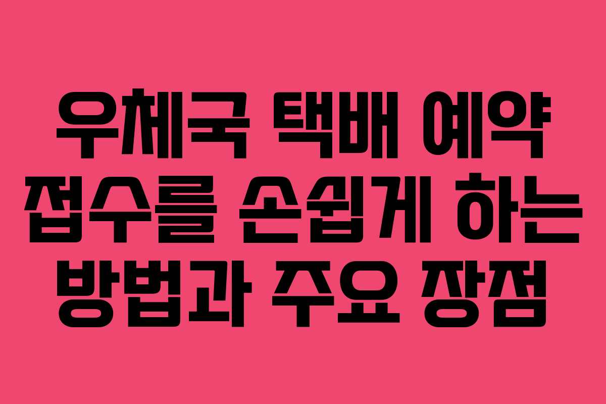 우체국 택배 예약 접수를 손쉽게 하는 방법과 주요 장점