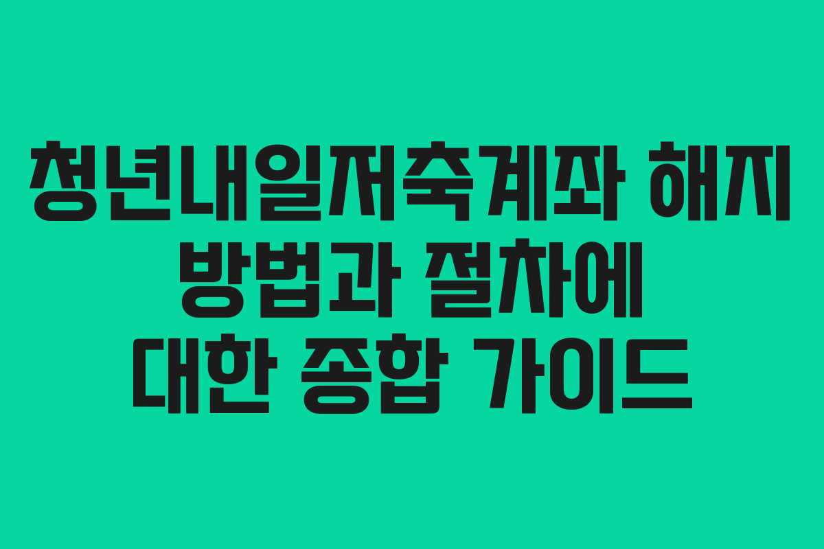 청년내일저축계좌 해지 방법과 절차에 대한 종합 가이드