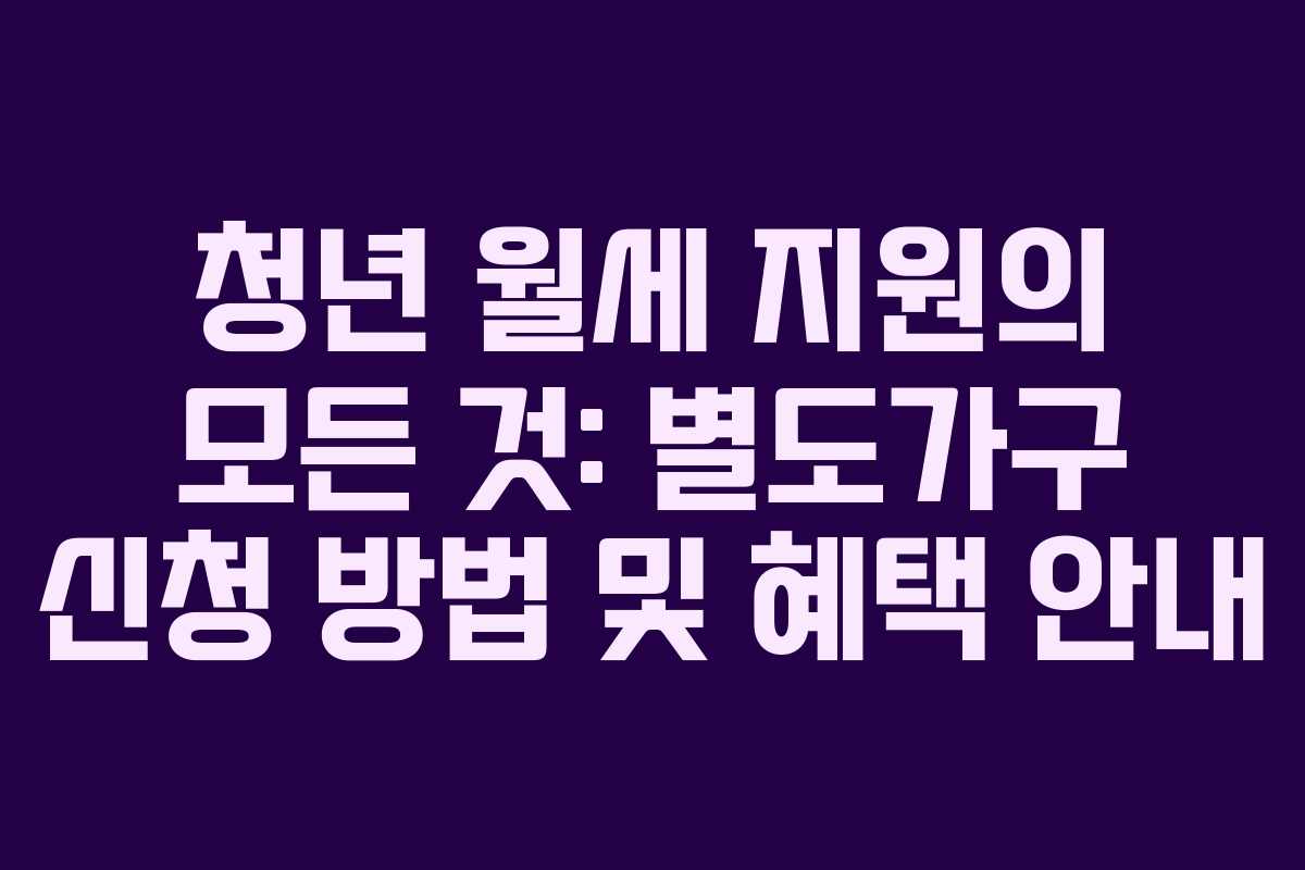 청년 월세 지원의 모든 것: 별도가구 신청 방법 및 혜택 안내