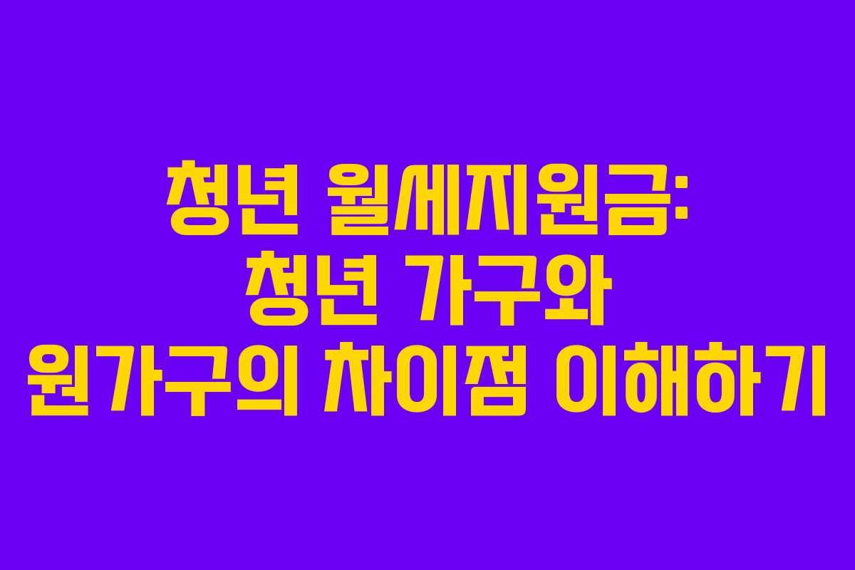 청년 월세지원금: 청년 가구와 원가구의 차이점 이해하기