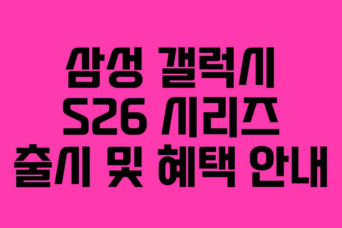 삼성 갤럭시 S26 시리즈 출시 및 혜택 안내