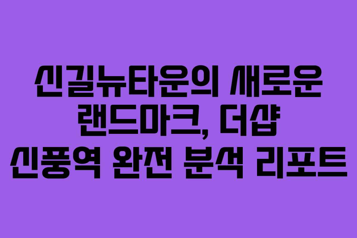 신길뉴타운의 새로운 랜드마크, 더샵 신풍역 완전 분석 리포트