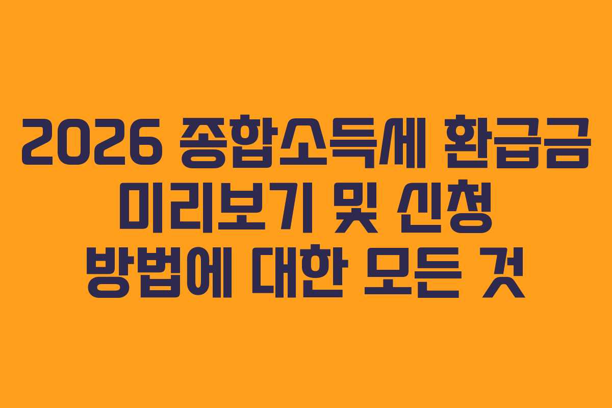 2026 종합소득세 환급금 미리보기 및 신청 방법에 대한 모든 것