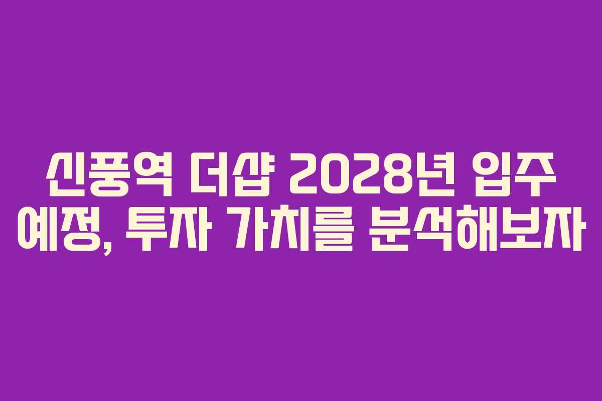 신풍역 더샵 2028년 입주 예정, 투자 가치를 분석해보자