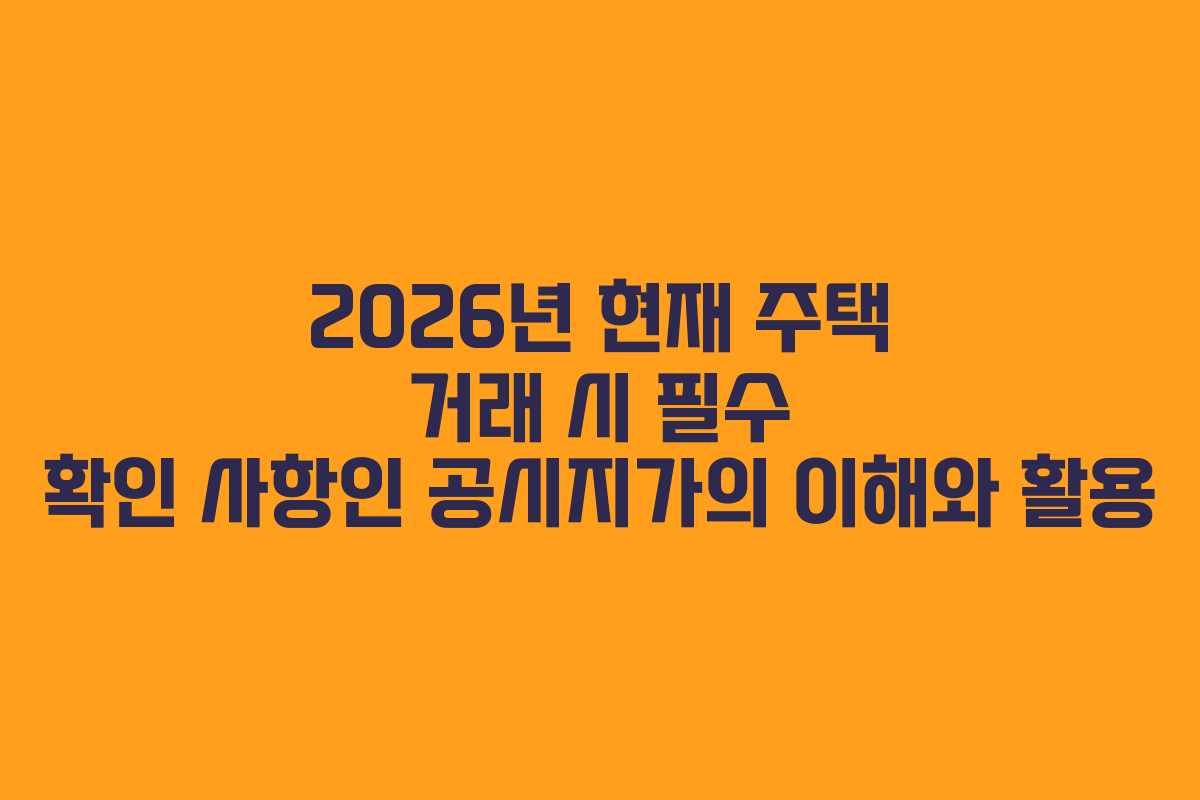 2026년 현재 주택 거래 시 필수 확인 사항인 공시지가의 이해와 활용