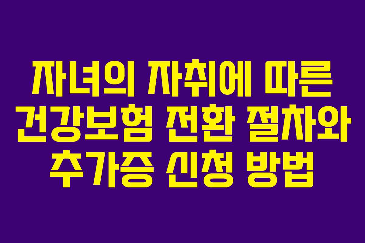 자녀의 자취에 따른 건강보험 전환 절차와 추가증 신청 방법