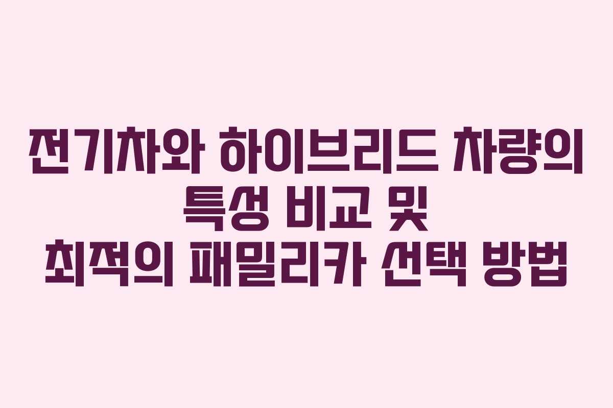전기차와 하이브리드 차량의 특성 비교 및 최적의 패밀리카 선택 방법