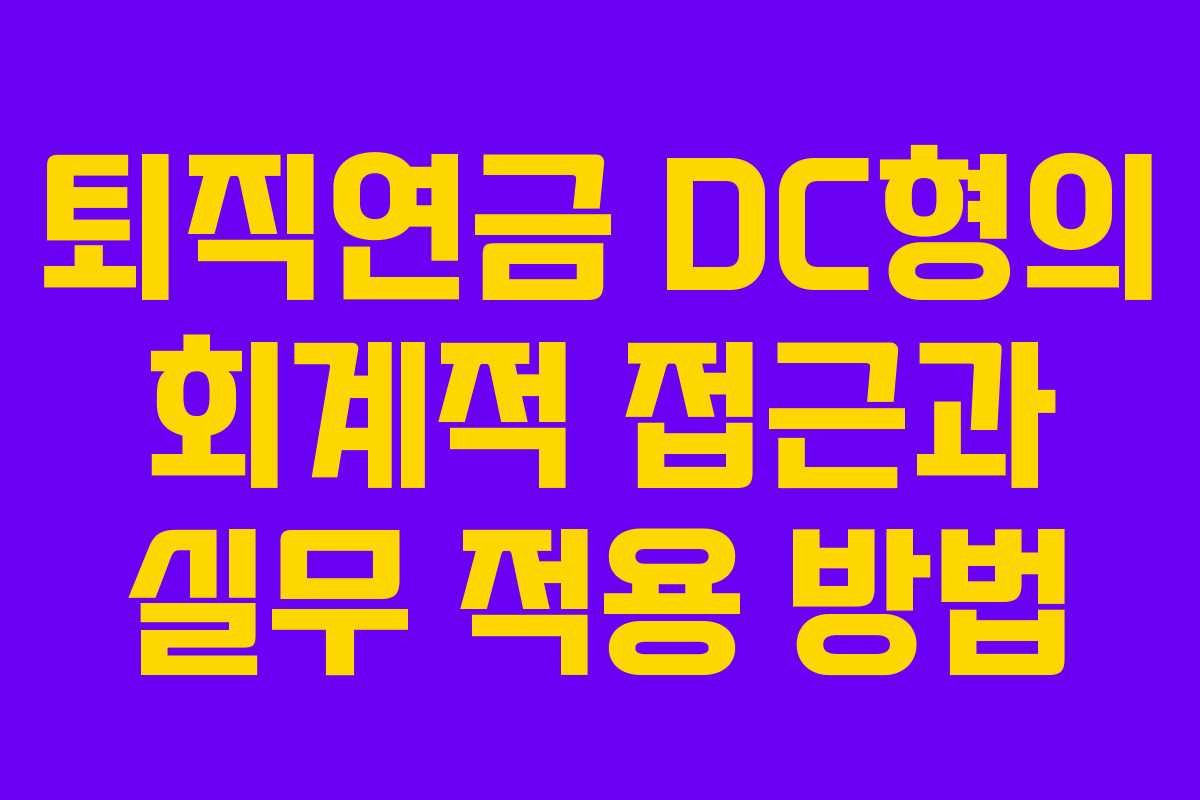 퇴직연금 DC형의 회계적 접근과 실무 적용 방법