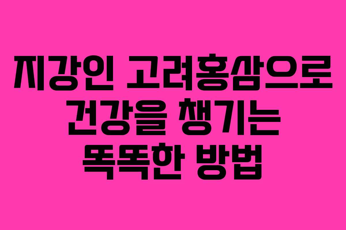 지강인 고려홍삼으로 건강을 챙기는 똑똑한 방법