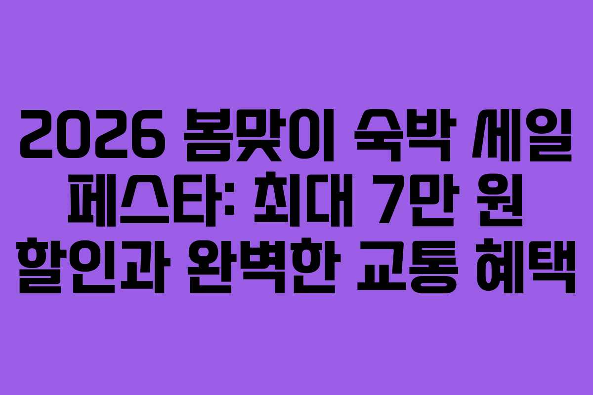 2026 봄맞이 숙박 세일 페스타: 최대 7만 원 할인과 완벽한 교통 혜택