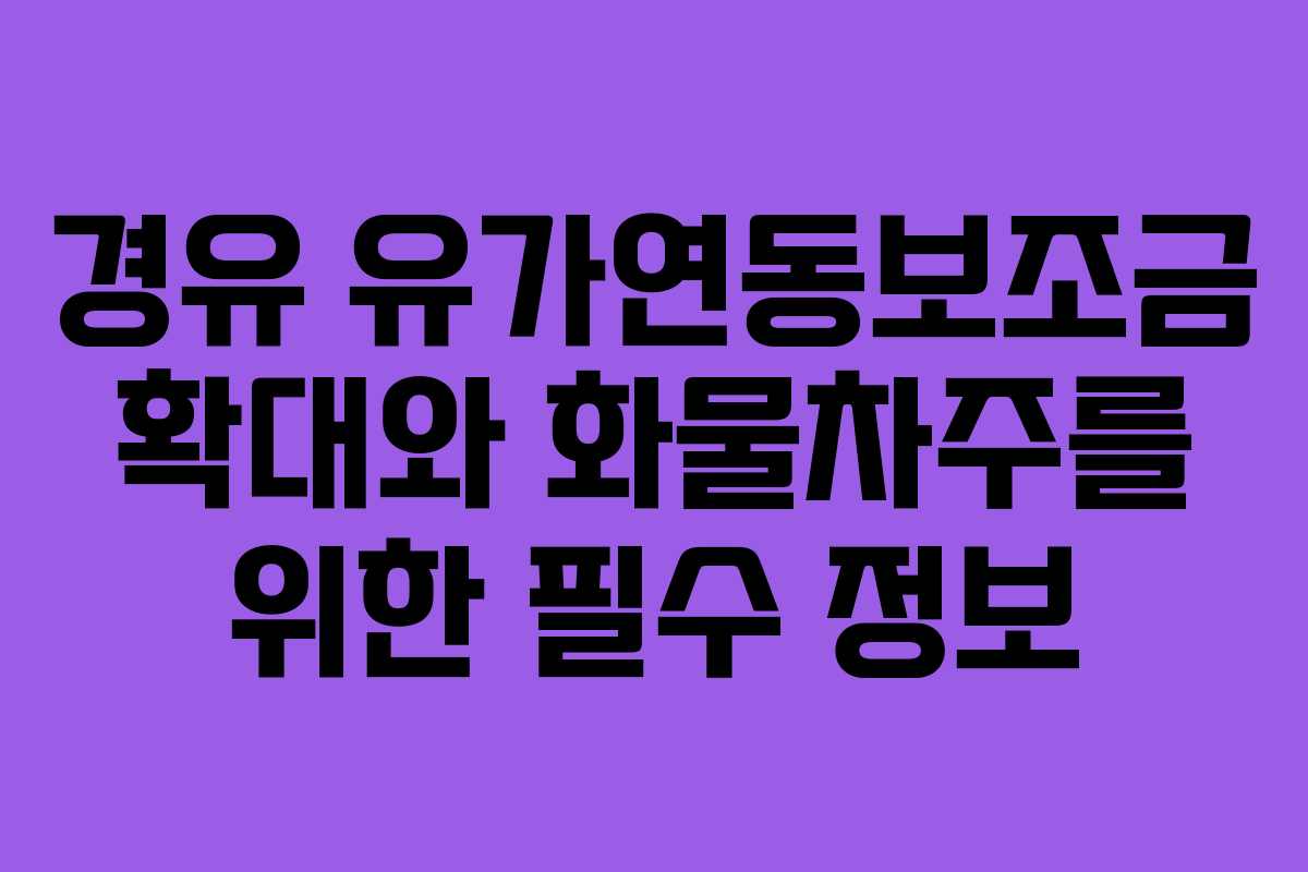 경유 유가연동보조금 확대와 화물차주를 위한 필수 정보