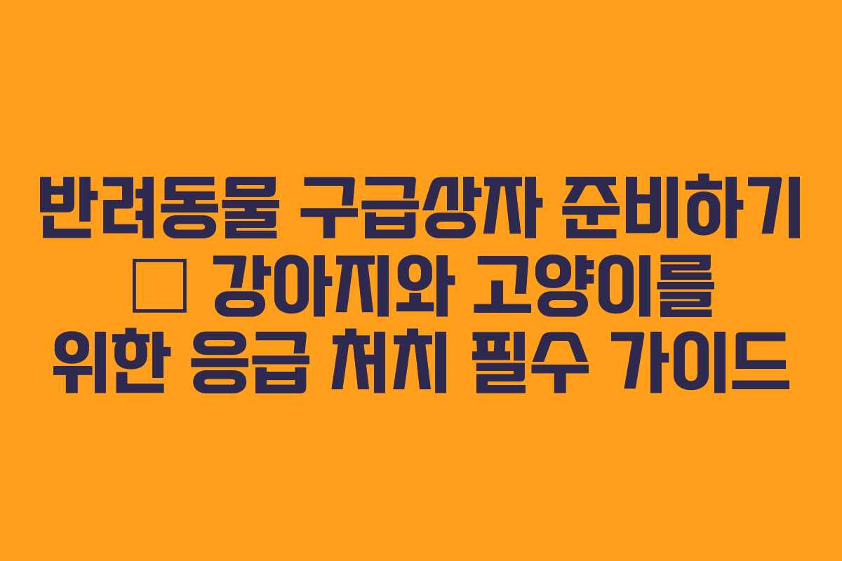 반려동물 구급상자 준비하기 – 강아지와 고양이를 위한 응급 처치 필수 가이드