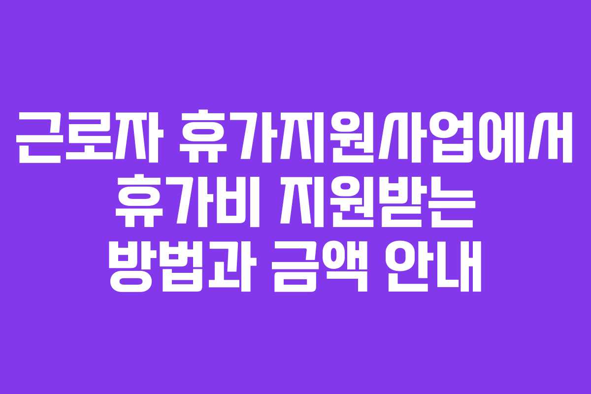 근로자 휴가지원사업에서 휴가비 지원받는 방법과 금액 안내
