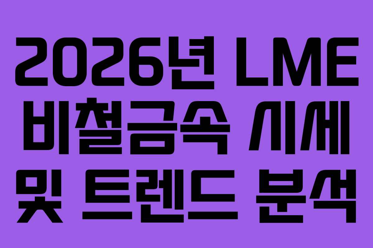 2026년 LME 비철금속 시세 및 트렌드 분석