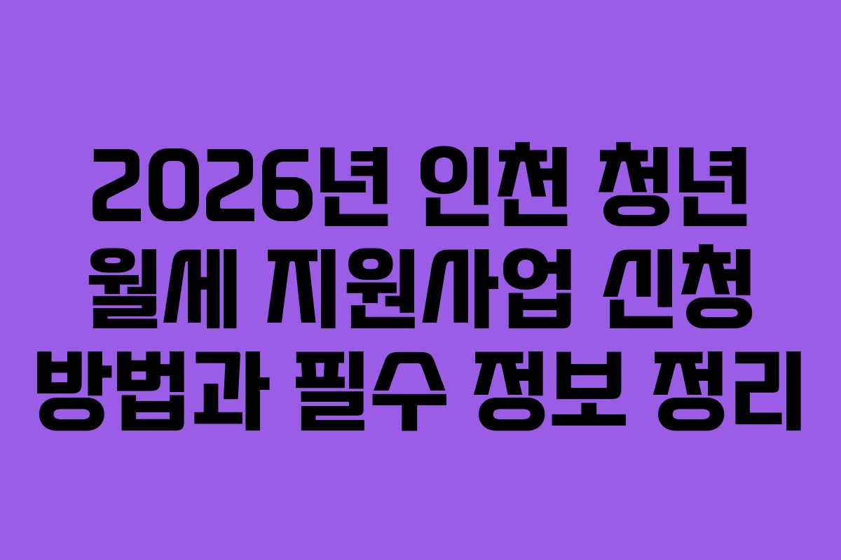 2026년 인천 청년 월세 지원사업 신청 방법과 필수 정보 정리