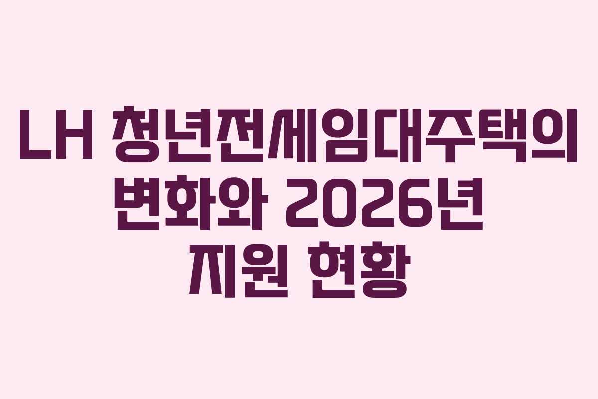 LH 청년전세임대주택의 변화와 2026년 지원 현황
