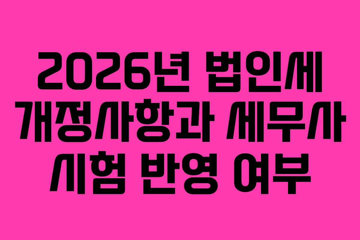 2026년 법인세 개정사항과 세무사 시험 반영 여부