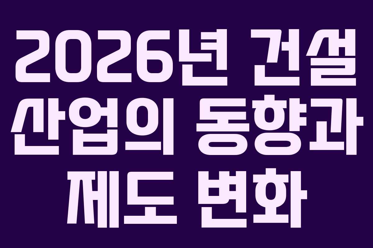 2026년 건설 산업의 동향과 제도 변화