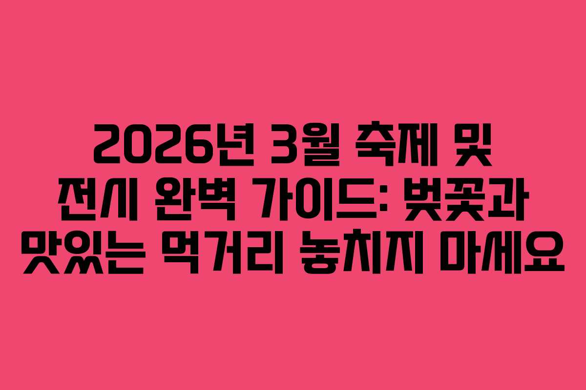 2026년 3월 축제 및 전시 완벽 가이드: 벚꽃과 맛있는 먹거리 놓치지 마세요
