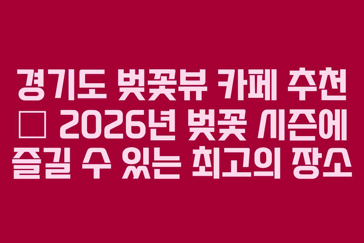 경기도 벚꽃뷰 카페 추천 – 2026년 벚꽃 시즌에 즐길 수 있는 최고의 장소