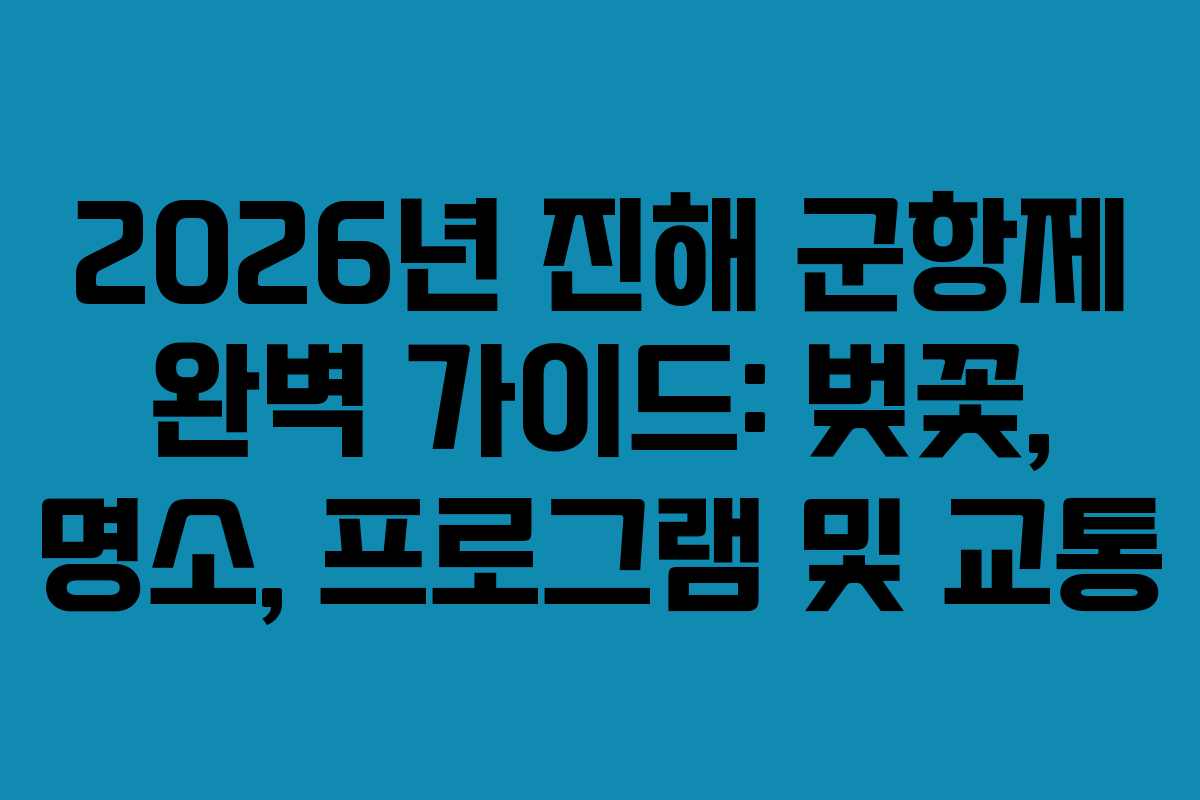 2026년 진해 군항제 완벽 가이드: 벚꽃, 명소, 프로그램 및 교통
