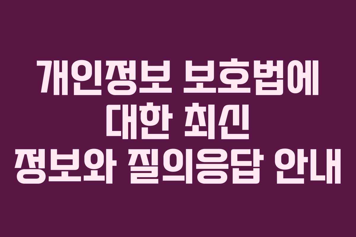 개인정보 보호법에 대한 최신 정보와 질의응답 안내