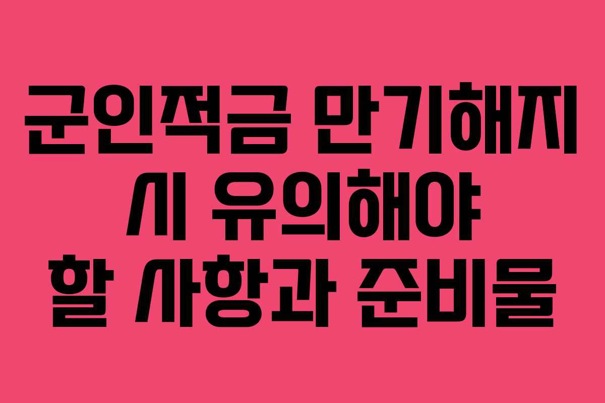 군인적금 만기해지 시 유의해야 할 사항과 준비물